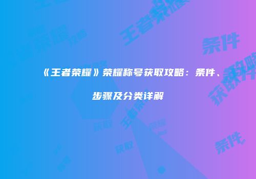 《王者荣耀》荣耀称号获取攻略：条件、步骤及分类详解
