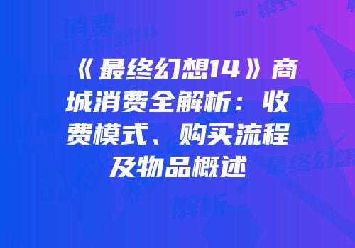 《最终幻想14》商城消费全解析：收费模式、购买流程及物品概述