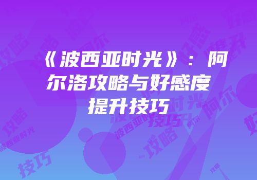 《波西亚时光》：阿尔洛攻略与好感度提升技巧