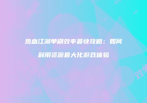 热血江湖单刷效率最快攻略:如何利用资源最大化游戏体验
