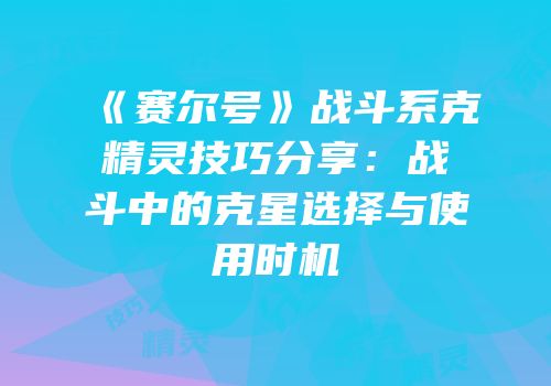 《赛尔号》战斗系克精灵技巧分享：战斗中的克星选择与使用时机