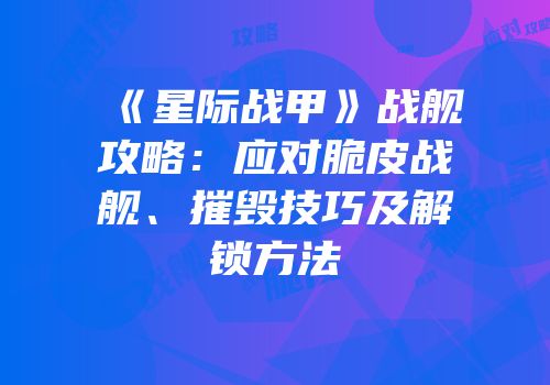 《星际战甲》战舰攻略：应对脆皮战舰、摧毁技巧及解锁方法