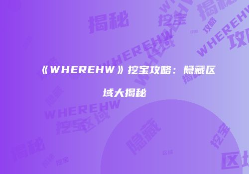 《WHEREHW》挖宝攻略：隐藏区域大揭秘