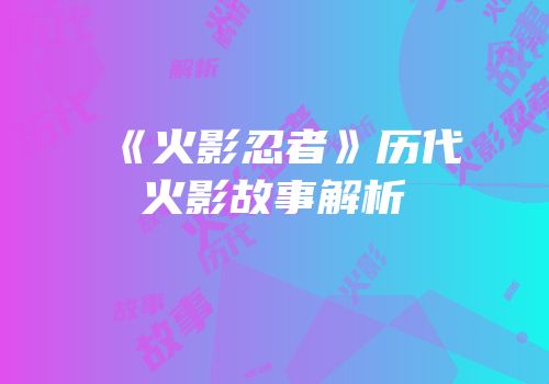 《火影忍者》历代火影故事解析