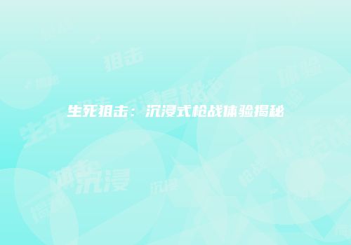 生死狙击：沉浸式枪战体验揭秘