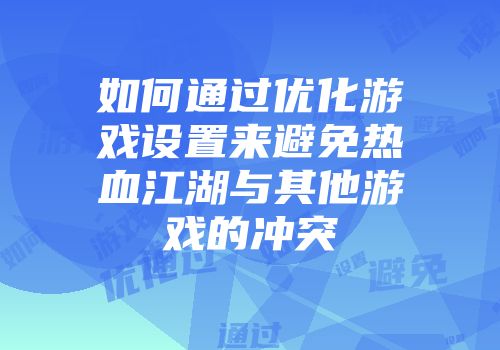 如何通过优化游戏设置来避免热血江湖与其他游戏的冲突