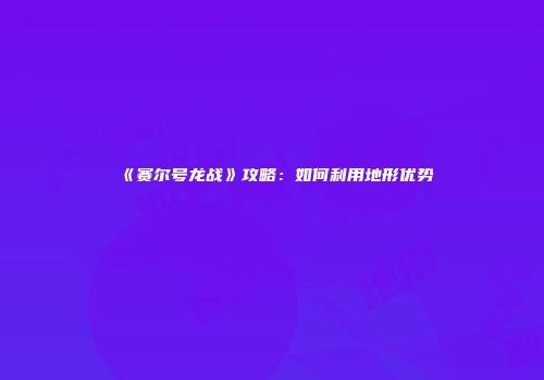 《赛尔号龙战》攻略：如何利用地形优势