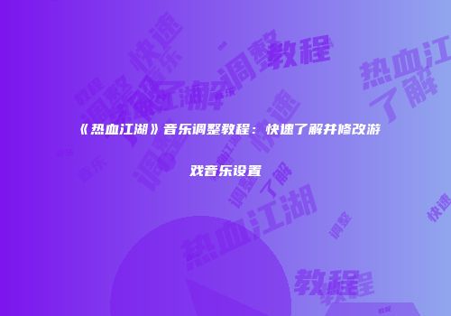 《热血江湖》音乐调整教程：快速了解并修改游戏音乐设置