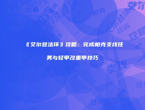 《艾尔登法环》攻略：完成帕克支线任务与轻甲改重甲技巧