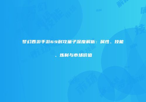 梦幻西游手游69耐攻童子深度解析：属性、技能、炼制与市场价值