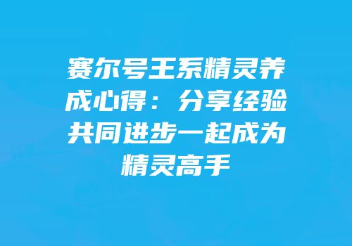 赛尔号王系精灵养成心得：分享经验共同进步一起成为精灵高手