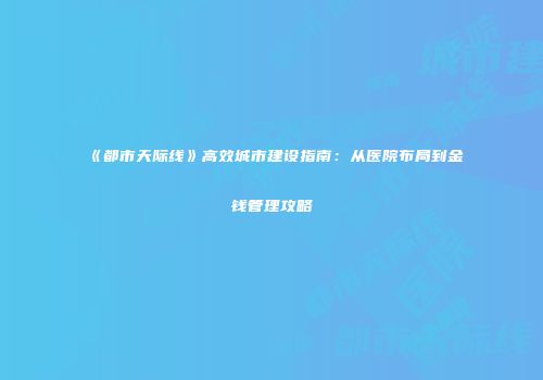 《都市天际线》高效城市建设指南：从医院布局到金钱管理攻略