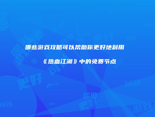 哪些游戏攻略可以帮助你更好地利用《热血江湖》中的免费节点