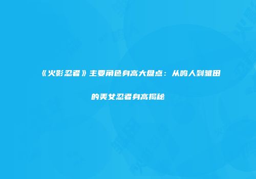 《火影忍者》主要角色身高大盘点：从鸣人到雏田的美女忍者身高揭秘