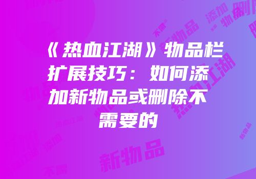 《热血江湖》物品栏扩展技巧：如何添加新物品或删除不需要的