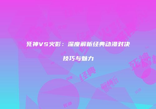 死神VS火影：深度解析经典动漫对决技巧与魅力