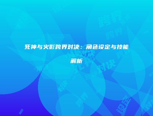 死神与火影跨界对决：角色设定与技能解析