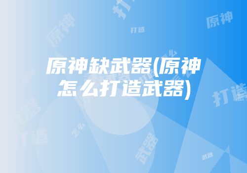 原神缺武器(原神怎么打造武器)