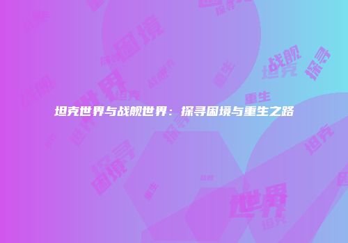 坦克世界与战舰世界：探寻困境与重生之路