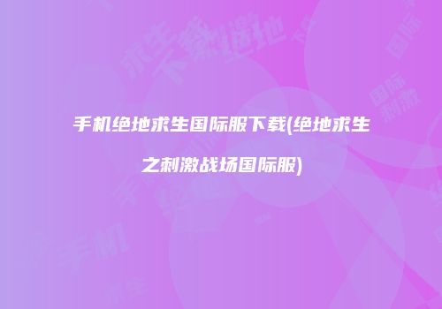 手机绝地求生国际服下载(绝地求生之刺激战场国际服)