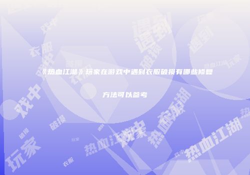 《热血江湖》玩家在游戏中遇到衣服破损有哪些修复方法可以参考
