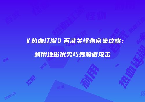 《热血江湖》百武关怪物密集攻略：利用地形优势巧妙躲避攻击