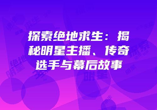 探索绝地求生：揭秘明星主播、传奇选手与幕后故事