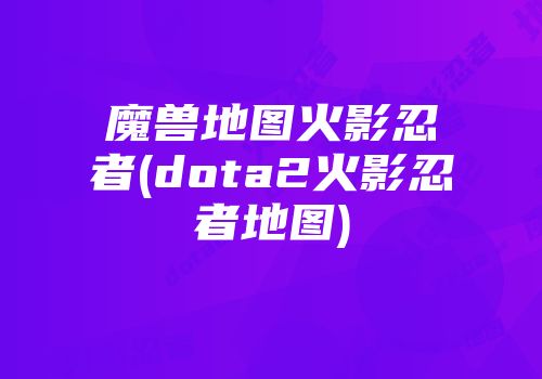 魔兽地图火影忍者(dota2火影忍者地图)