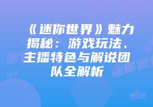 《迷你世界》魅力揭秘：游戏玩法、主播特色与解说团队全解析