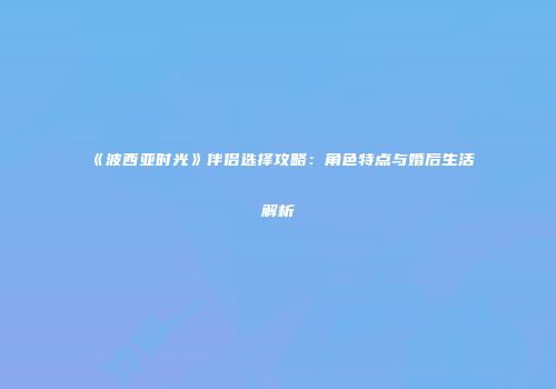 《波西亚时光》伴侣选择攻略：角色特点与婚后生活解析
