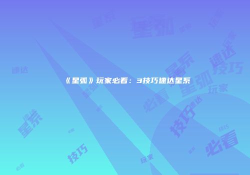 《星弧》玩家必看：3技巧速达星系