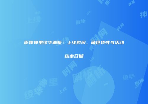 原神神里绫华解析：上线时间、角色特性与活动结束日期