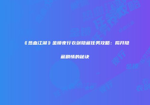 《热血江湖》金锁夜行衣剑隐藏任务攻略：揭开隐藏剧情的秘诀