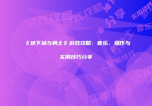 《地下城与勇士》游戏攻略：音乐、操作与实用技巧分享