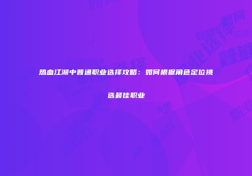 热血江湖中普通职业选择攻略：如何根据角色定位挑选最佳职业
