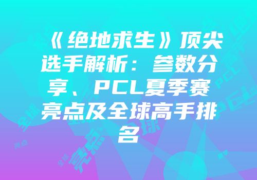 《绝地求生》顶尖选手解析：参数分享、PCL夏季赛亮点及全球高手排名