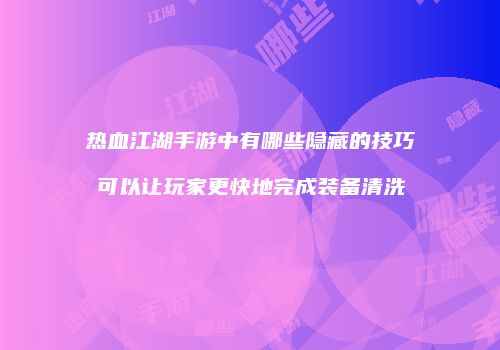 热血江湖手游中有哪些隐藏的技巧可以让玩家更快地完成装备清洗
