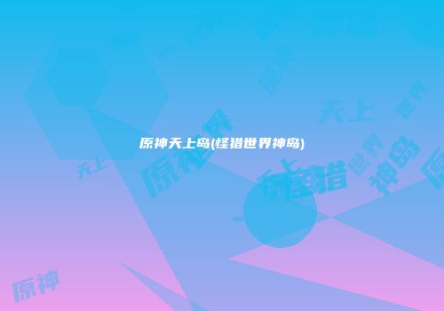 原神天上岛(怪猎世界神岛)