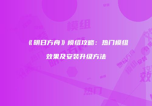 《明日方舟》模组攻略：热门模组效果及安装升级方法
