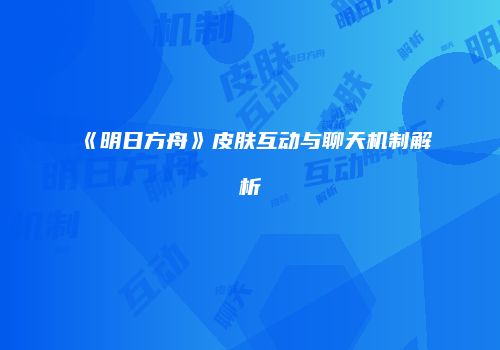 《明日方舟》皮肤互动与聊天机制解析