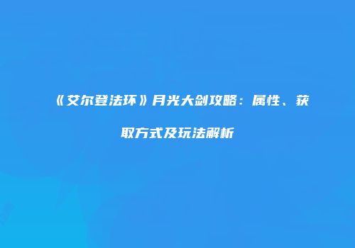 《艾尔登法环》月光大剑攻略：属性、获取方式及玩法解析