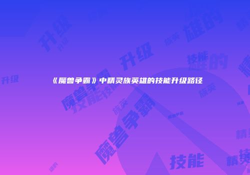 《魔兽争霸》中精灵族英雄的技能升级路径