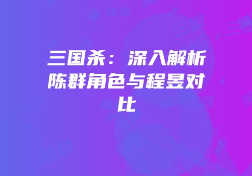 三国杀：深入解析陈群角色与程昱对比