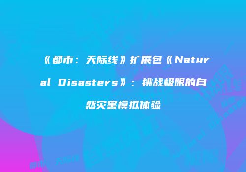 《都市：天际线》扩展包《Natural Disasters》：挑战极限的自然灾害模拟体验