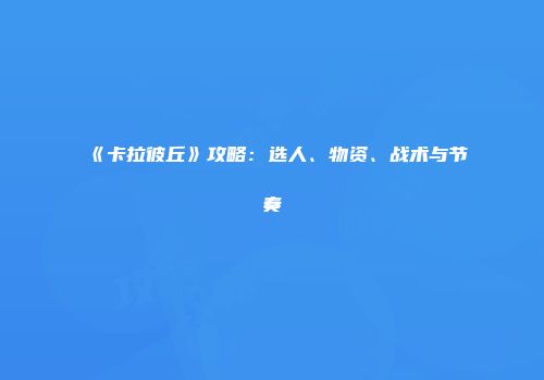 《卡拉彼丘》攻略：选人、物资、战术与节奏