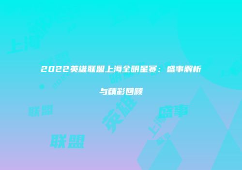 2022英雄联盟上海全明星赛：盛事解析与精彩回顾