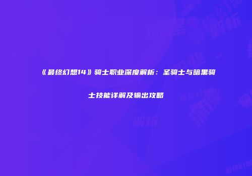 《最终幻想14》骑士职业深度解析：圣骑士与暗黑骑士技能详解及输出攻略