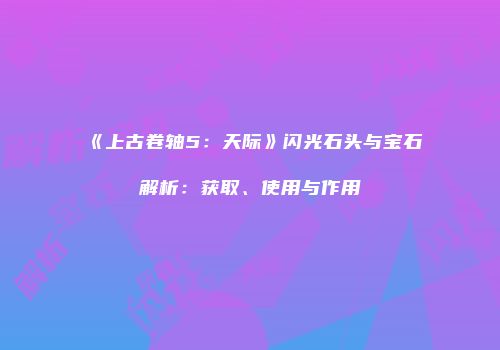 《上古卷轴5：天际》闪光石头与宝石解析：获取、使用与作用