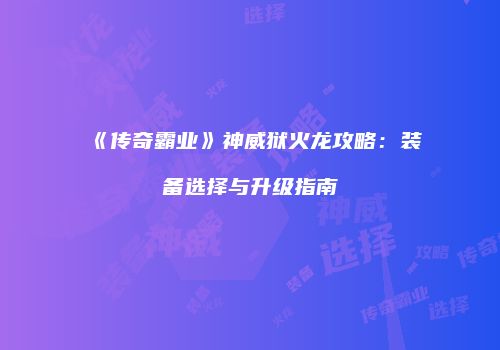 《传奇霸业》神威狱火龙攻略：装备选择与升级指南