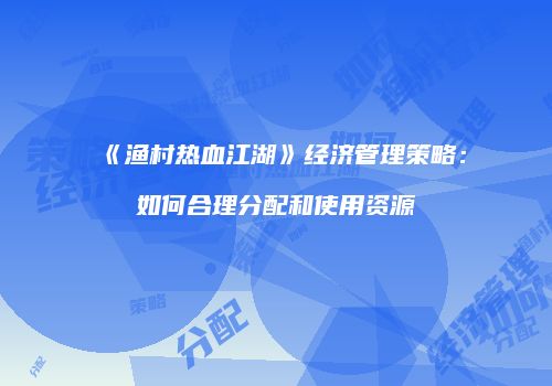 《渔村热血江湖》经济管理策略：如何合理分配和使用资源